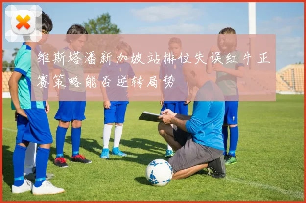 维斯塔潘新加坡站排位失误红牛正赛策略能否逆转局势