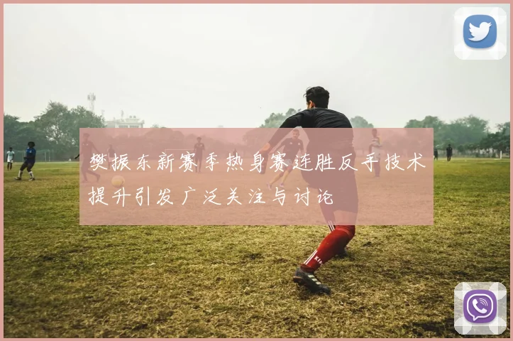 樊振东新赛季热身赛连胜反手技术提升引发广泛关注与讨论